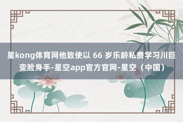 星kong体育网他致使以 66 岁乐龄私费学习川巨变脸身手-星空app官方官网-星空（中国）