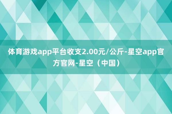 体育游戏app平台收支2.00元/公斤-星空app官方官网-星空（中国）