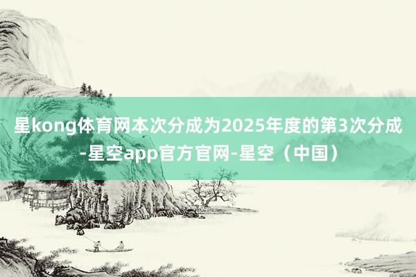星kong体育网本次分成为2025年度的第3次分成-星空app官方官网-星空（中国）