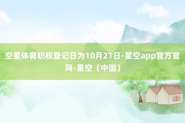 空星体育职权登记日为10月21日-星空app官方官网-星空（中国）