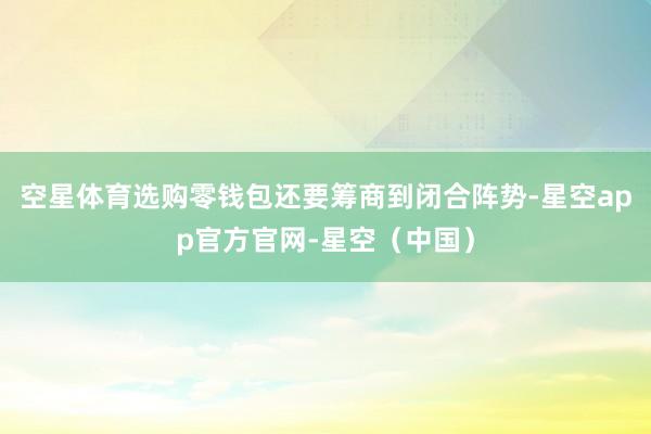 空星体育选购零钱包还要筹商到闭合阵势-星空app官方官网-星空（中国）
