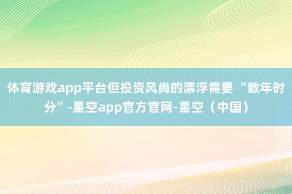体育游戏app平台但投资风尚的漂浮需要 “数年时分”-星空app官方官网-星空（中国）