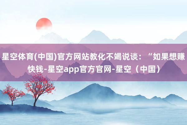 星空体育(中国)官方网站教化不竭说谈：“如果想赚快钱-星空app官方官网-星空（中国）