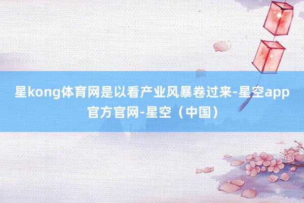 星kong体育网是以看产业风暴卷过来-星空app官方官网-星空（中国）