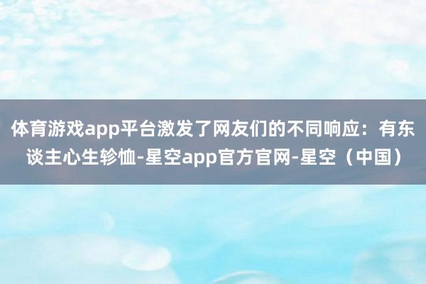 体育游戏app平台激发了网友们的不同响应：有东谈主心生轸恤-星空app官方官网-星空（中国）