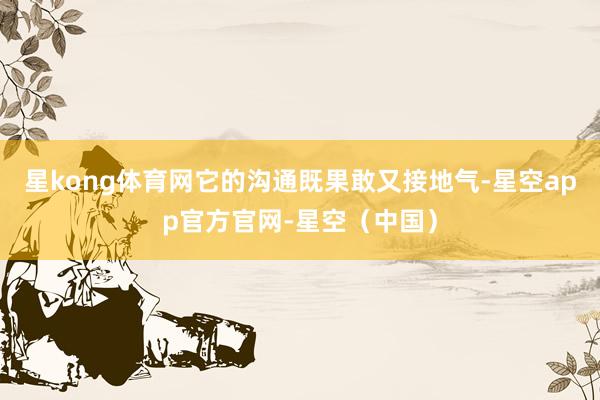 星kong体育网它的沟通既果敢又接地气-星空app官方官网-星空（中国）