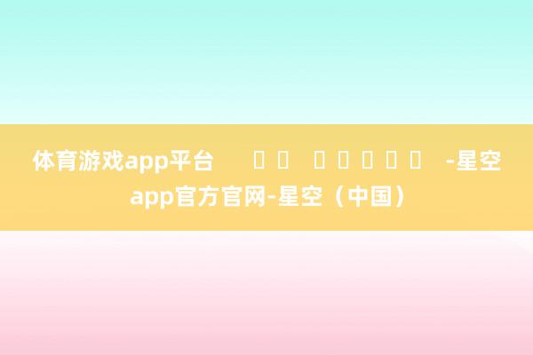 体育游戏app平台      		  					  -星空app官方官网-星空（中国）