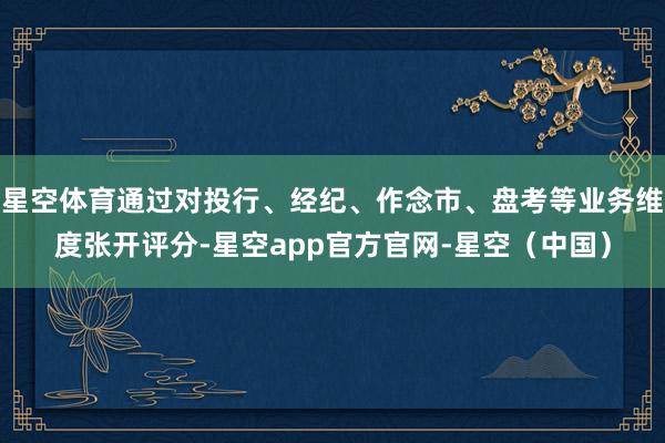 星空体育通过对投行、经纪、作念市、盘考等业务维度张开评分-星空app官方官网-星空（中国）