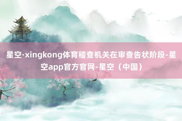 星空·xingkong体育稽查机关在审查告状阶段-星空app官方官网-星空（中国）