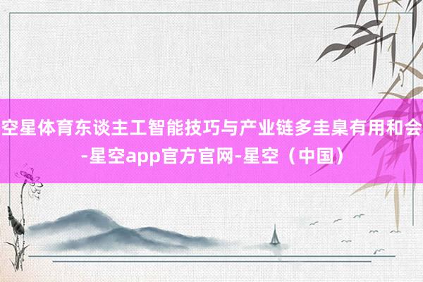 空星体育东谈主工智能技巧与产业链多圭臬有用和会-星空app官方官网-星空（中国）