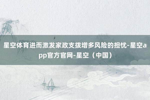 星空体育进而激发家政支拨增多风险的担忧-星空app官方官网-星空（中国）